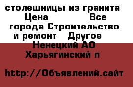столешницы из гранита › Цена ­ 17 000 - Все города Строительство и ремонт » Другое   . Ненецкий АО,Харьягинский п.